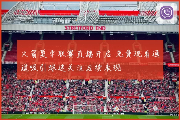 火箭夏季联赛直播开启 免费观看通道吸引球迷关注后续表现