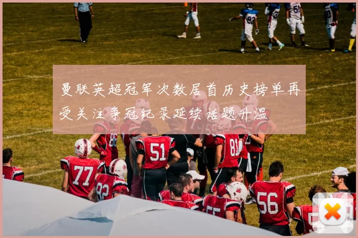 曼联英超冠军次数居首历史榜单再受关注争冠纪录延续话题升温