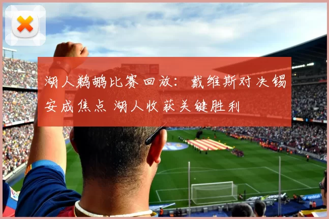 湖人鹈鹕比赛回放：戴维斯对决锡安成焦点 湖人收获关键胜利